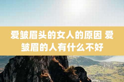 爱皱眉头的女人的原因 爱皱眉的人有什么不好