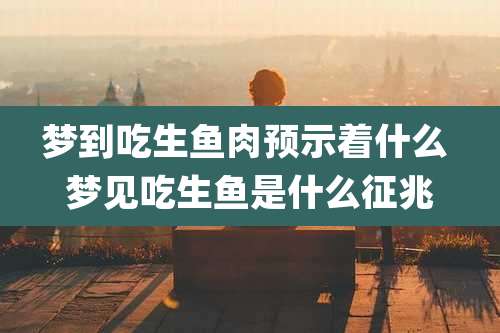 梦到吃生鱼肉预示着什么 梦见吃生鱼是什么征兆