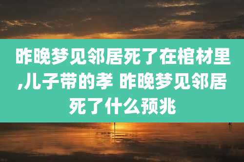 昨晚梦见邻居死了在棺材里,儿子带的孝 昨晚梦见邻居死了什么预兆