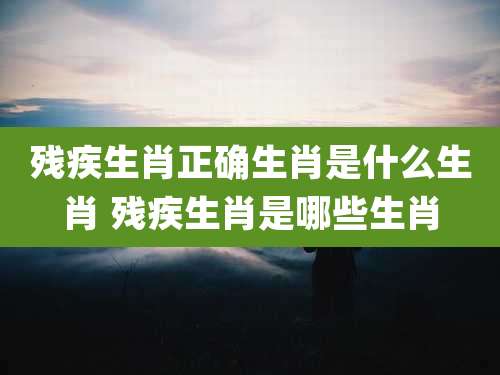 残疾生肖正确生肖是什么生肖 残疾生肖是哪些生肖