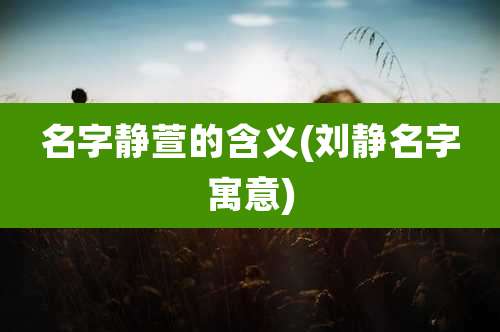 名字静萱的含义(刘静名字寓意)
