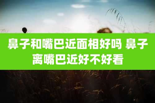 鼻子和嘴巴近面相好吗 鼻子离嘴巴近好不好看