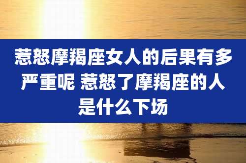 惹怒摩羯座女人的后果有多严重呢 惹怒了摩羯座的人是什么下场