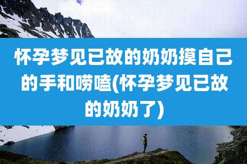 怀孕梦见已故的奶奶摸自己的手和唠嗑(怀孕梦见已故的奶奶了)