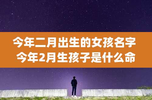 今年二月出生的女孩名字 今年2月生孩子是什么命