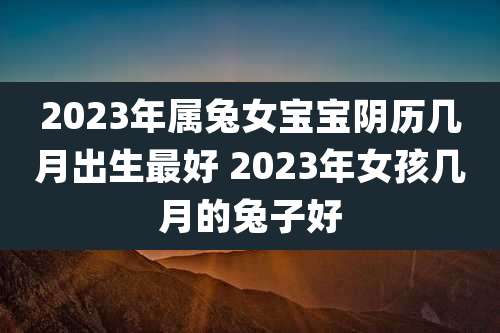 2023年属兔女宝宝阴历几月出生最好 2023年女孩几月的兔子好