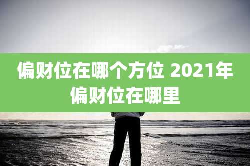 偏财位在哪个方位 2021年偏财位在哪里