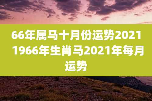 66年属马十月份运势2021 1966年生肖马2021年每月运势