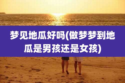 梦见地瓜好吗(做梦梦到地瓜是男孩还是女孩)