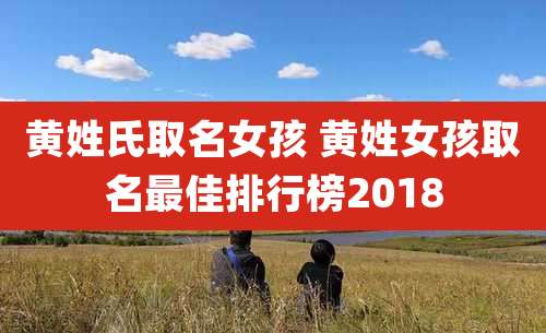 黄姓氏取名女孩 黄姓女孩取名最佳排行榜2018