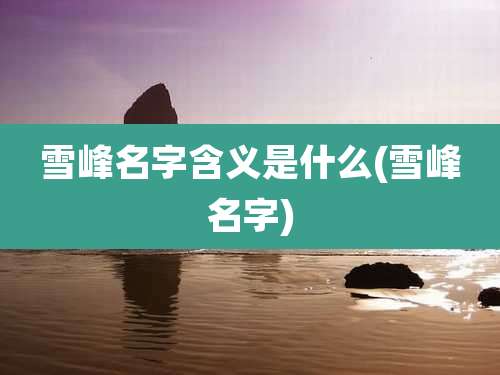 雪峰名字含义是什么(雪峰名字)