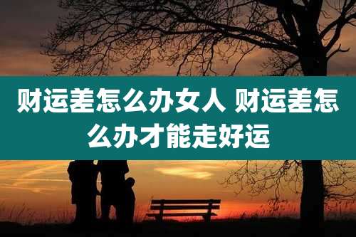 财运差怎么办女人 财运差怎么办才能走好运