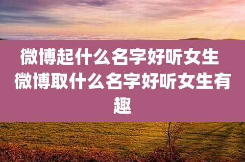 微博起什么名字好听女生 微博取什么名字好听女生有趣