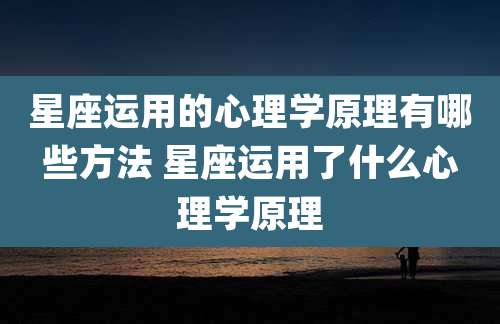 星座运用的心理学原理有哪些方法 星座运用了什么心理学原理