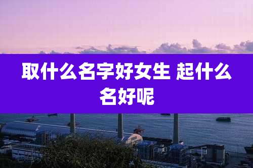取什么名字好女生 起什么名好呢