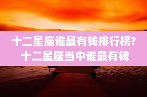 十二星座谁最有钱排行榜? 十二星座当中谁最有钱