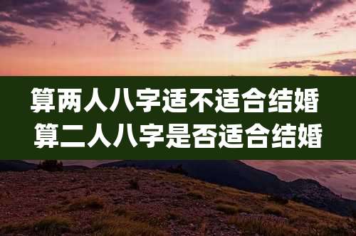 算两人八字适不适合结婚 算二人八字是否适合结婚