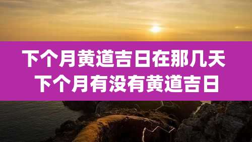 下个月黄道吉日在那几天 下个月有没有黄道吉日
