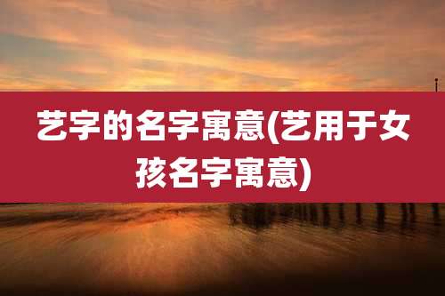 艺字的名字寓意(艺用于女孩名字寓意)