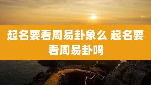 起名要看周易卦象么 起名要看周易卦吗