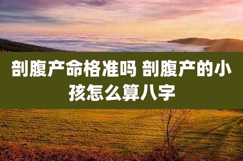剖腹产命格准吗 剖腹产的小孩怎么算八字