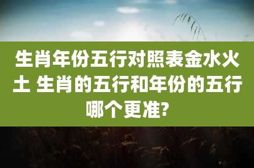生肖年份五行对照表金水火土 生肖的五行和年份的五行哪个更准?