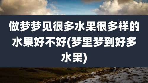 做梦梦见很多水果很多样的水果好不好(梦里梦到好多水果)