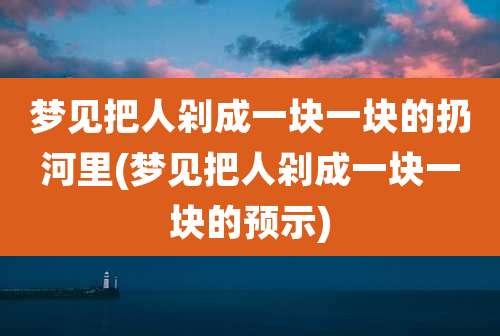 梦见把人剁成一块一块的扔河里(梦见把人剁成一块一块的预示)