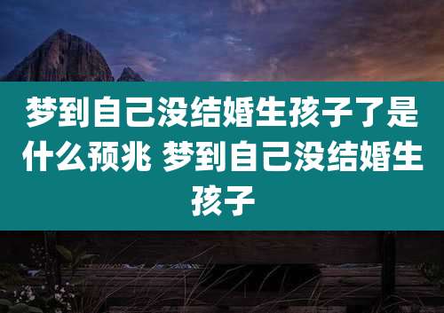 梦到自己没结婚生孩子了是什么预兆 梦到自己没结婚生孩子