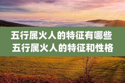 五行属火人的特征有哪些 五行属火人的特征和性格
