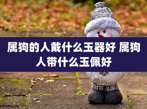 属狗的人戴什么玉器好 属狗人带什么玉佩好