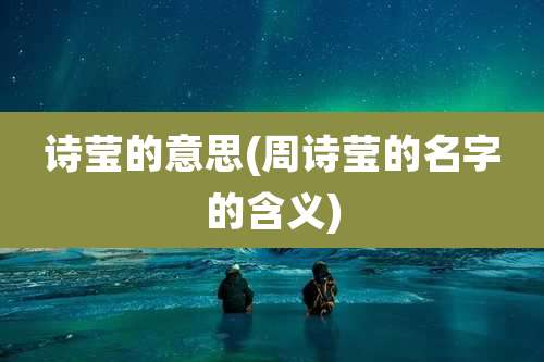 诗莹的意思(周诗莹的名字的含义)