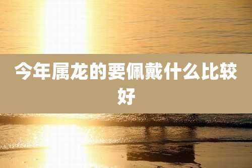 今年属龙的要佩戴什么比较好