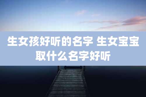 生女孩好听的名字 生女宝宝取什么名字好听