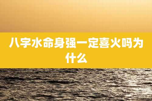 八字水命身强一定喜火吗为什么