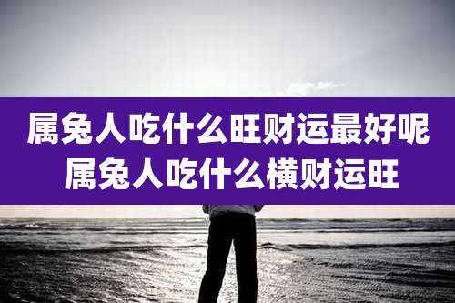 属兔人吃什么旺财运最好呢 属兔人吃什么横财运旺