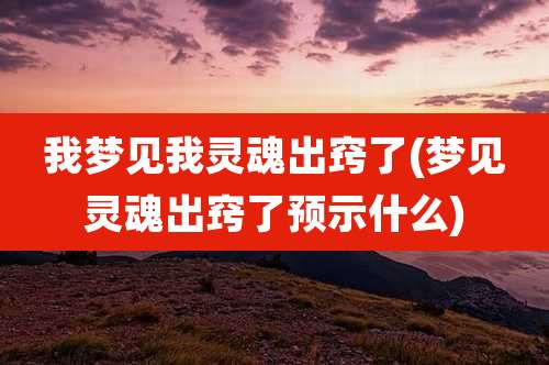 我梦见我灵魂出窍了(梦见灵魂出窍了预示什么)