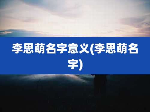 李思萌名字意义(李思萌名字)