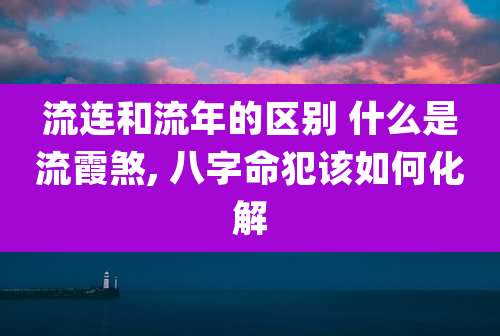 流连和流年的区别 什么是流霞煞, 八字命犯该如何化解