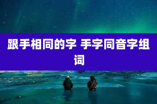 跟手相同的字 手字同音字组词