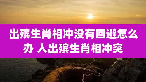 出殡生肖相冲没有回避怎么办 人出殡生肖相冲突