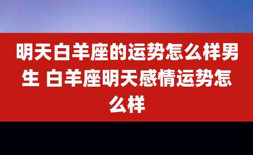 明天白羊座的运势怎么样男生 白羊座明天感情运势怎么样