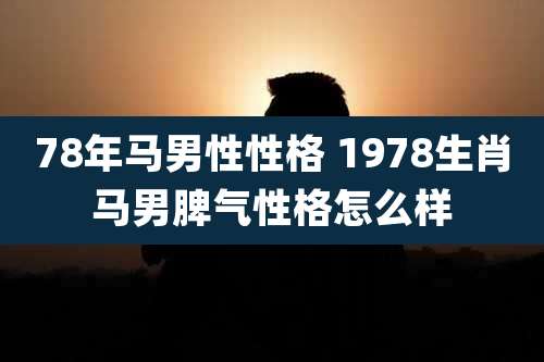 78年马男性性格 1978生肖马男脾气性格怎么样