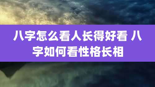 八字怎么看人长得好看 八字如何看性格长相
