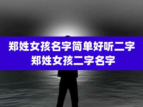 郑姓女孩名字简单好听二字 郑姓女孩二字名字
