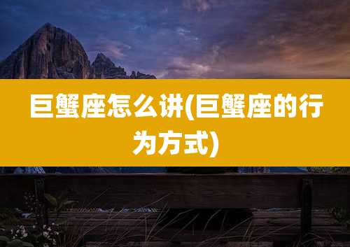 巨蟹座怎么讲(巨蟹座的行为方式)