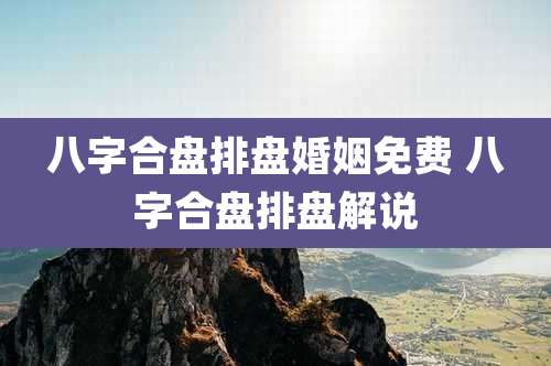 八字合盘排盘婚姻免费 八字合盘排盘解说