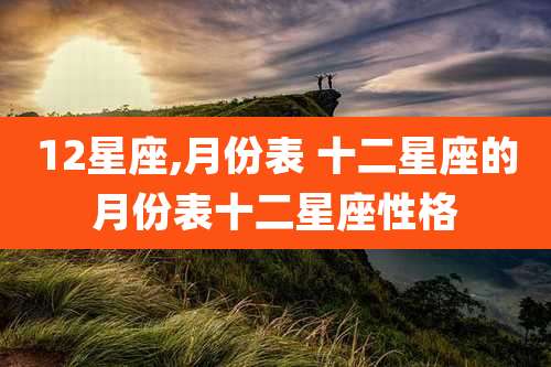 12星座,月份表 十二星座的月份表十二星座性格