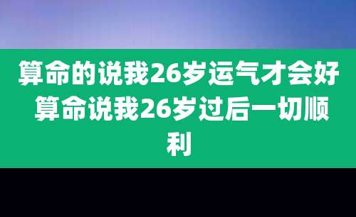 算命的说我26岁运气才会好 算命说我26岁过后一切顺利