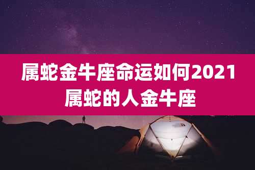 属蛇金牛座命运如何2021 属蛇的人金牛座